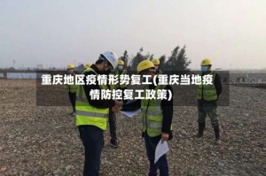 重庆地区疫情形势复工(重庆当地疫情防控复工政策)