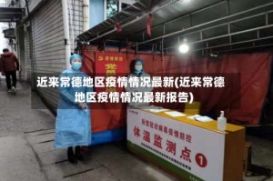 近来常德地区疫情情况最新(近来常德地区疫情情况最新报告)