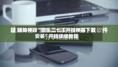 辅助神器“微乐二七王开挂神器下载安装	”开挂详细教程-第1张图片