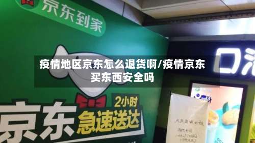 疫情地区京东怎么退货啊/疫情京东买东西安全吗-第2张图片