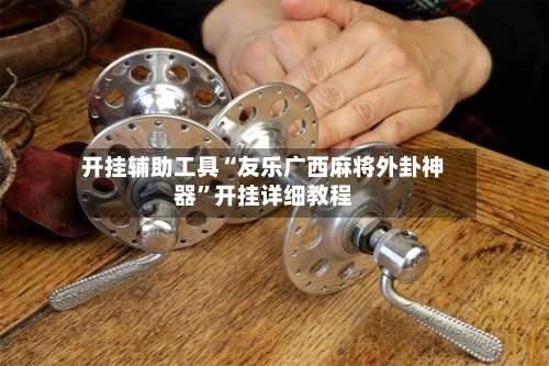 开挂辅助工具“友乐广西麻将外卦神器”开挂详细教程-第2张图片