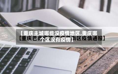 【重庆主城哪些没疫情地区,重庆哪个区没有疫情】-第1张图片