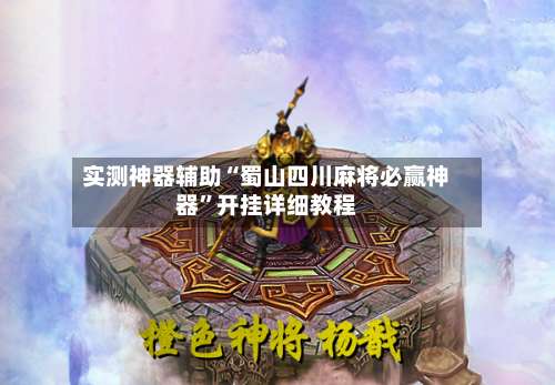 实测神器辅助“蜀山四川麻将必赢神器”开挂详细教程-第1张图片