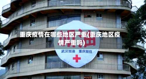 重庆疫情在哪些地区严重(重庆地区疫情严重吗)-第2张图片