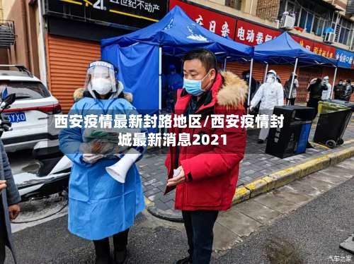 西安疫情最新封路地区/西安疫情封城最新消息2021-第1张图片