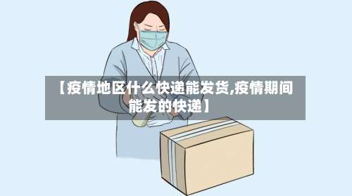 【疫情地区什么快递能发货,疫情期间能发的快递】-第1张图片