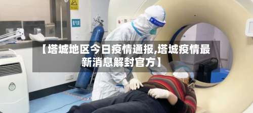 【塔城地区今日疫情通报,塔城疫情最新消息解封官方】-第1张图片