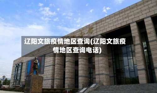 辽阳文旅疫情地区查询(辽阳文旅疫情地区查询电话)-第2张图片