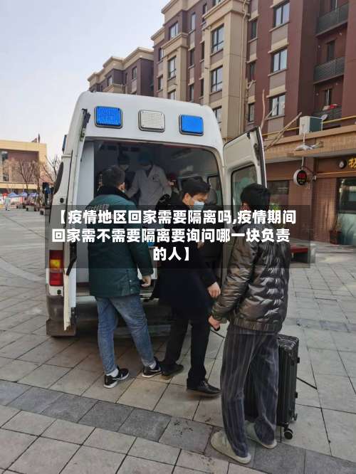 【疫情地区回家需要隔离吗,疫情期间回家需不需要隔离要询问哪一块负责的人】-第1张图片