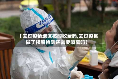 【去过疫情地区核酸收费吗,去过疫区做了核酸检测还需要隔离吗】-第2张图片