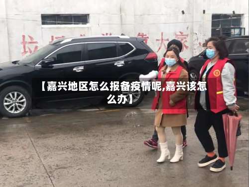 【嘉兴地区怎么报备疫情呢,嘉兴该怎么办】-第1张图片