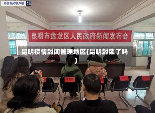 昆明疫情封闭管理地区(昆明封锁了吗)-第1张图片