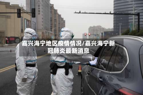 嘉兴海宁地区疫情情况/嘉兴海宁新冠肺炎最新消息-第1张图片