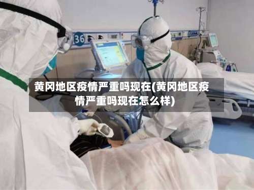 黄冈地区疫情严重吗现在(黄冈地区疫情严重吗现在怎么样)-第1张图片