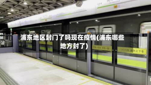 浦东地区封门了吗现在疫情(浦东哪些地方封了)-第1张图片