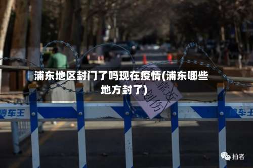 浦东地区封门了吗现在疫情(浦东哪些地方封了)-第2张图片