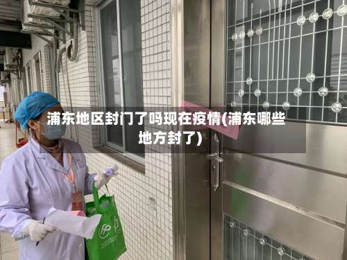 浦东地区封门了吗现在疫情(浦东哪些地方封了)-第3张图片