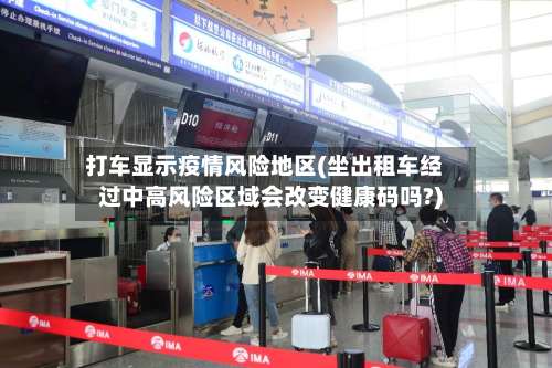 打车显示疫情风险地区(坐出租车经过中高风险区域会改变健康码吗?)-第2张图片