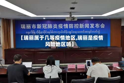 【瑞丽属于几等疫情地区,瑞丽是疫情风险地区吗】-第2张图片