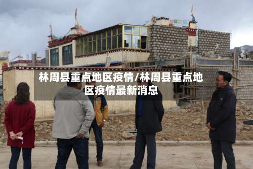 林周县重点地区疫情/林周县重点地区疫情最新消息-第2张图片