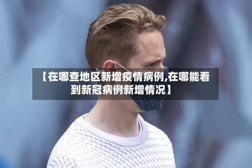 【在哪查地区新增疫情病例,在哪能看到新冠病例新增情况】-第1张图片
