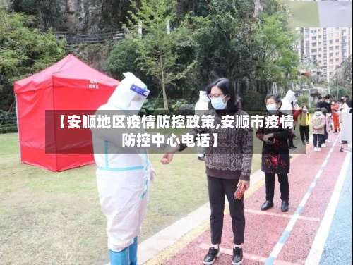 【安顺地区疫情防控政策,安顺市疫情防控中心电话】-第1张图片