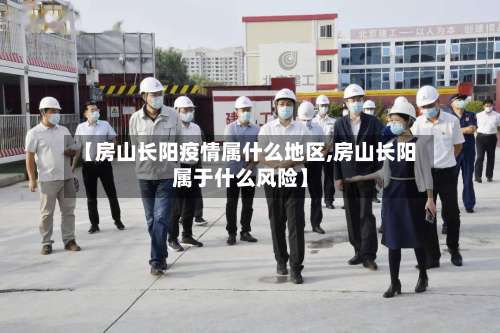 【房山长阳疫情属什么地区,房山长阳属于什么风险】-第1张图片