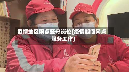 疫情地区网点坚守岗位(疫情期间网点服务工作)-第2张图片
