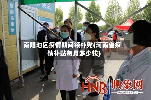南阳地区疫情期间领补贴(河南省疫情补贴每月多少钱)-第2张图片