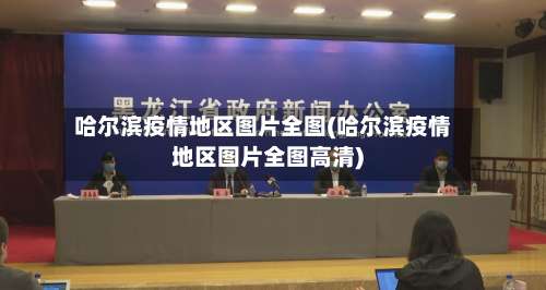 哈尔滨疫情地区图片全图(哈尔滨疫情地区图片全图高清)-第2张图片