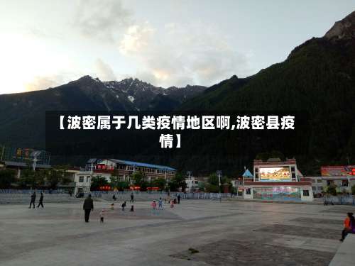 【波密属于几类疫情地区啊,波密县疫情】-第1张图片