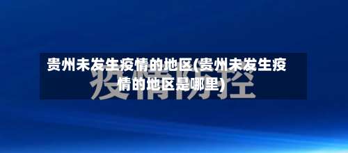 贵州未发生疫情的地区(贵州未发生疫情的地区是哪里)-第3张图片