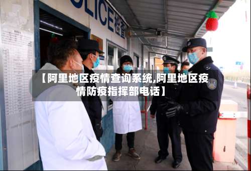 【阿里地区疫情查询系统,阿里地区疫情防疫指挥部电话】-第3张图片