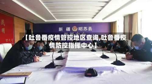 【吐鲁番疫情管控地区查询,吐鲁番疫情防控指挥中心】-第2张图片
