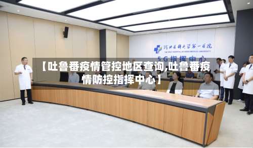 【吐鲁番疫情管控地区查询,吐鲁番疫情防控指挥中心】-第1张图片