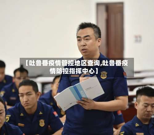 【吐鲁番疫情管控地区查询,吐鲁番疫情防控指挥中心】-第3张图片