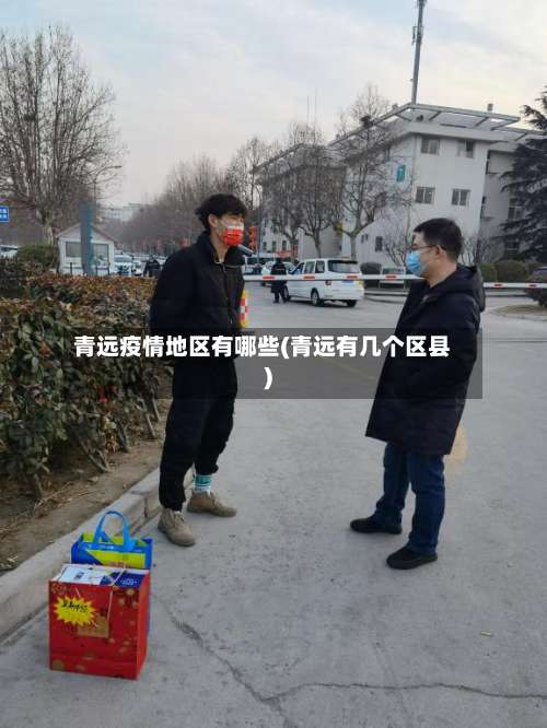 青远疫情地区有哪些(青远有几个区县)-第2张图片