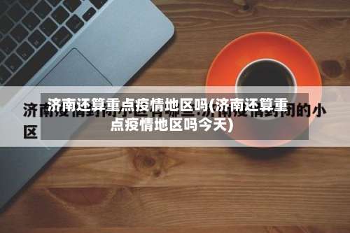 济南还算重点疫情地区吗(济南还算重点疫情地区吗今天)-第2张图片