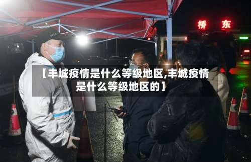 【丰城疫情是什么等级地区,丰城疫情是什么等级地区的】-第1张图片