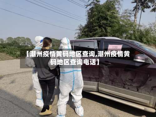 【潮州疫情黄码地区查询,潮州疫情黄码地区查询电话】-第2张图片