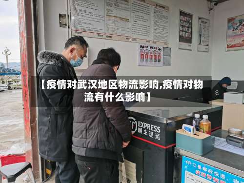 【疫情对武汉地区物流影响,疫情对物流有什么影响】-第1张图片
