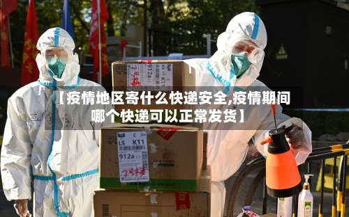 【疫情地区寄什么快递安全,疫情期间哪个快递可以正常发货】-第1张图片