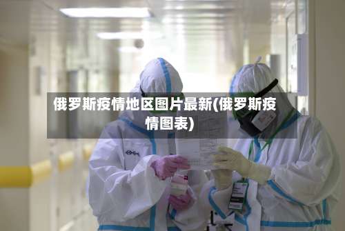 俄罗斯疫情地区图片最新(俄罗斯疫情图表)-第1张图片