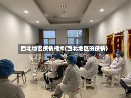 西北地区疫情视频(西北地区的疫情)-第1张图片