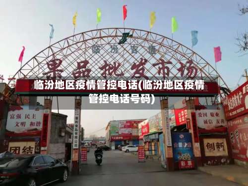 临汾地区疫情管控电话(临汾地区疫情管控电话号码)-第1张图片