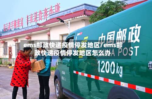 ems邮政快递疫情停发地区/ems邮政快递疫情停发地区怎么办-第2张图片