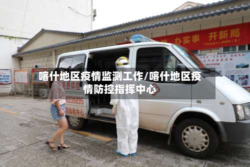 喀什地区疫情监测工作/喀什地区疫情防控指挥中心-第2张图片