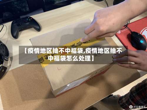 【疫情地区抽不中福袋,疫情地区抽不中福袋怎么处理】-第1张图片