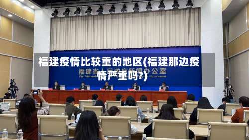 福建疫情比较重的地区(福建那边疫情严重吗?)-第2张图片