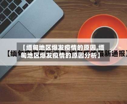 【缅甸地区爆发疫情的原因,缅甸地区爆发疫情的原因分析】-第1张图片